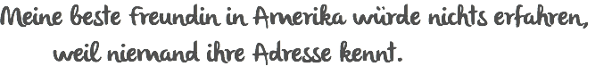 Meine beste Freundin in Amerika würde nichts erfahren, weil niemand ihre Adresse kennt.